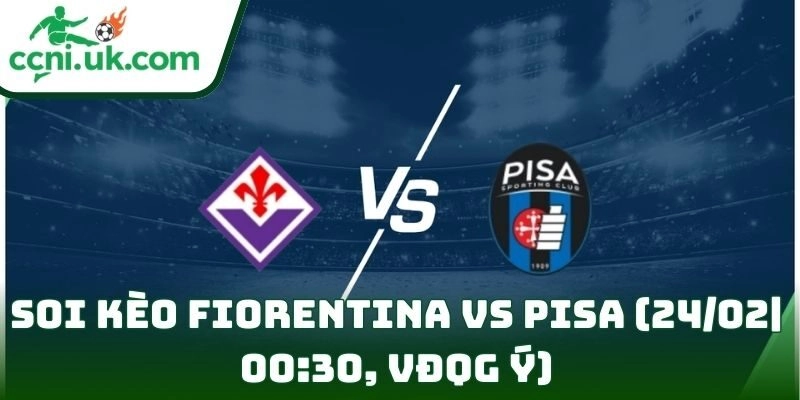 Soi kèo Fiorentina Vs Pisa (24/02| 00:30, VĐQG Ý)